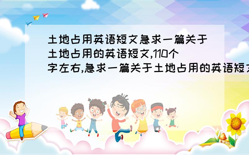 土地占用英语短文急求一篇关于土地占用的英语短文,110个字左右,急求一篇关于土地占用的英语短文，新手上路，多多指教！