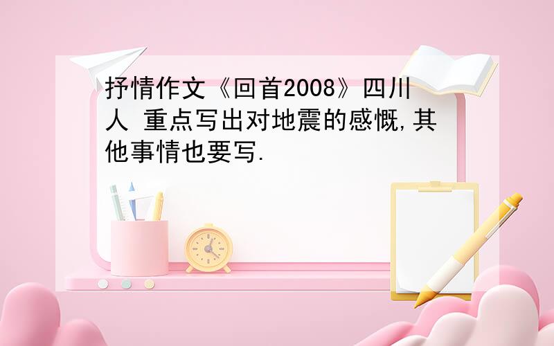 抒情作文《回首2008》四川人 重点写出对地震的感慨,其他事情也要写.