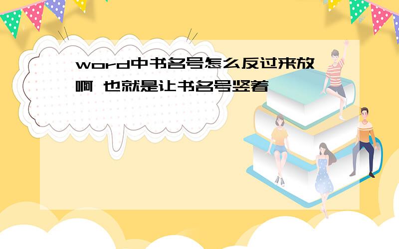 word中书名号怎么反过来放啊 也就是让书名号竖着