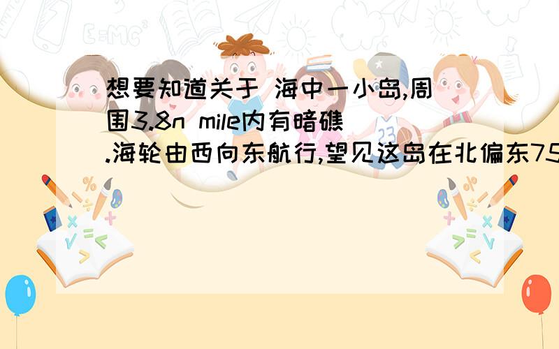 想要知道关于 海中一小岛,周围3.8n mile内有暗礁.海轮由西向东航行,望见这岛在北偏东75°.航行8n mile