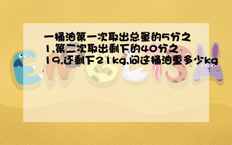 一桶油第一次取出总量的5分之1,第二次取出剩下的40分之19,还剩下21kg,问这桶油重多少kg