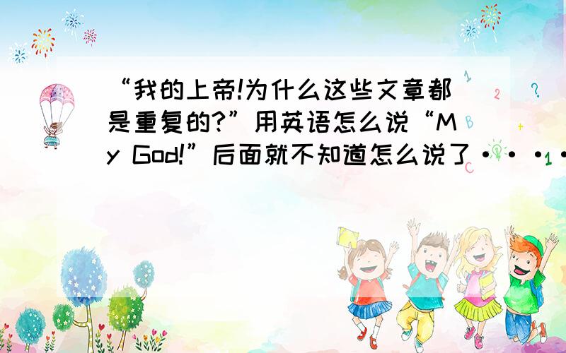 “我的上帝!为什么这些文章都是重复的?”用英语怎么说“My God!”后面就不知道怎么说了······帮帮偶吧······