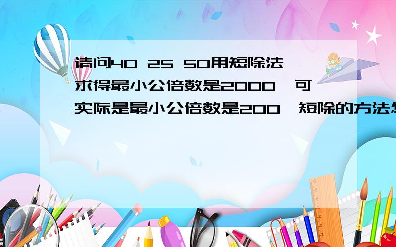 请问40 25 50用短除法求得最小公倍数是2000,可实际是最小公倍数是200,短除的方法怎么不好使了?