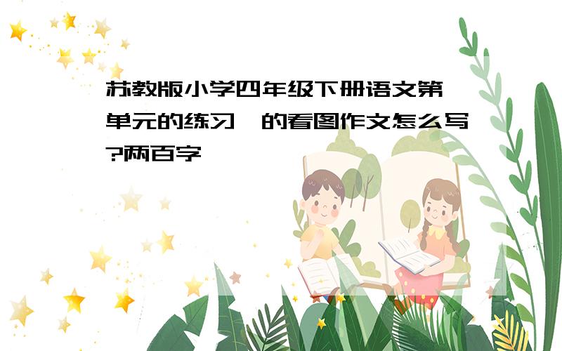 苏教版小学四年级下册语文第一单元的练习一的看图作文怎么写?两百字