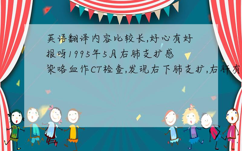 英语翻译内容比较长,好心有好报呀1995年5月右肺支扩感染咯血作CT检查,发现右下肺支扩,右肝有一13cm×15cm的肝瘤,在中山医肿瘤医院行切除术.病理检查为“炎性假瘤”.2000年10月发现左肝有三