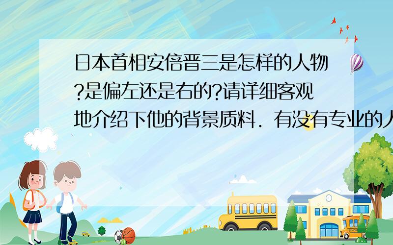 日本首相安倍晋三是怎样的人物?是偏左还是右的?请详细客观地介绍下他的背景质料．有没有专业的人评价下
