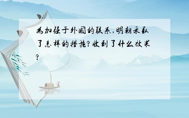 为加强于外国的联系,明朝采取了怎样的措施?收到了什么效果?