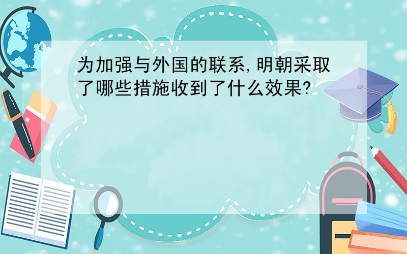 为加强与外国的联系,明朝采取了哪些措施收到了什么效果?