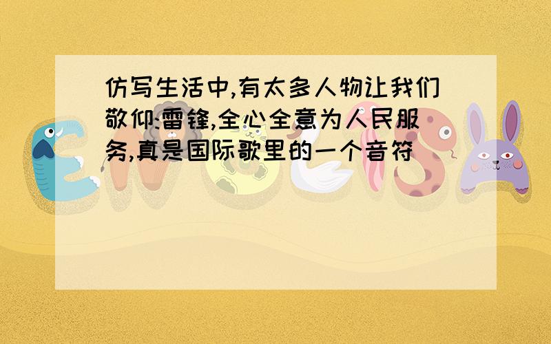 仿写生活中,有太多人物让我们敬仰:雷锋,全心全意为人民服务,真是国际歌里的一个音符