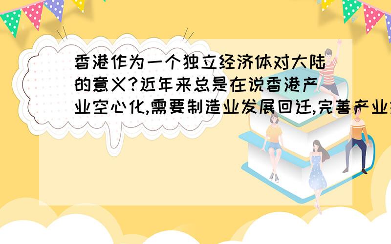 香港作为一个独立经济体对大陆的意义?近年来总是在说香港产业空心化,需要制造业发展回迁,完善产业结构.我想知道,对于大陆来说,或者从中央的角度,香港不作为中国产业分工或者说职能分