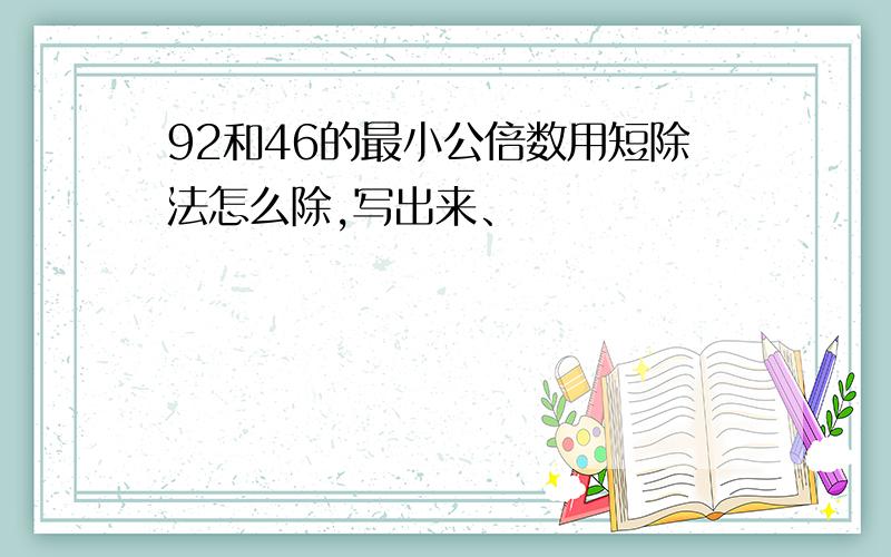 92和46的最小公倍数用短除法怎么除,写出来、