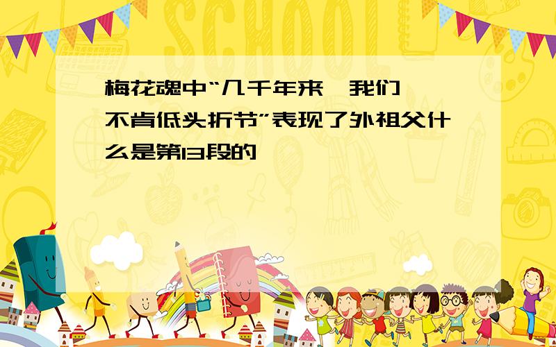 梅花魂中“几千年来,我们……不肯低头折节”表现了外祖父什么是第13段的,