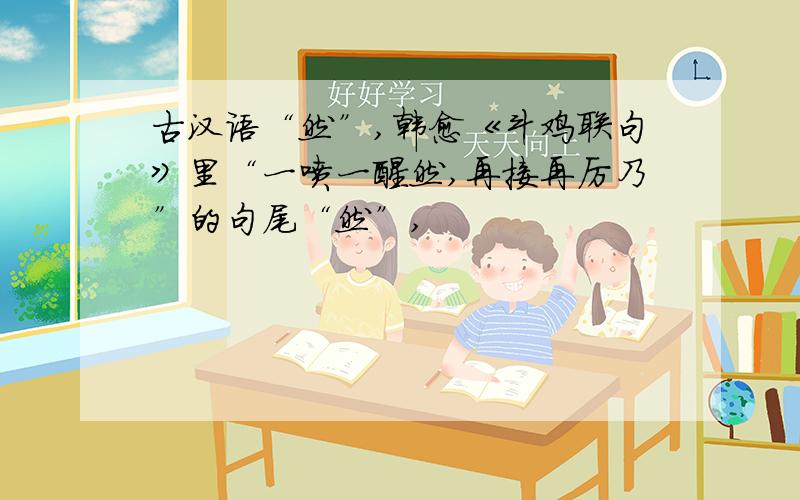 古汉语“然”,韩愈《斗鸡联句》里“一喷一醒然,再接再厉乃”的句尾“然”,