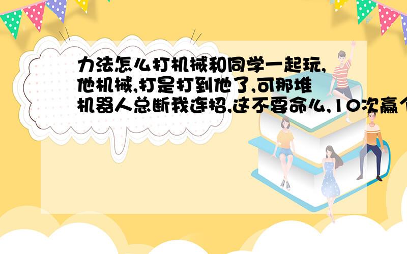 力法怎么打机械和同学一起玩,他机械,打是打到他了,可那堆机器人总断我连招,这不要命么,10次赢个3,4次,好吧,我承认我手残…