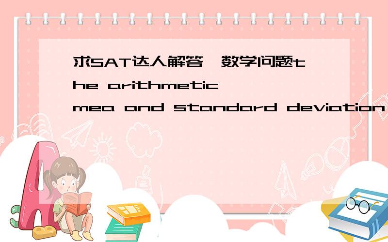 求SAT达人解答一数学问题the arithmetic mea and standard deviation of a certain normal distribution are 15.5 and 3.0,respectively.what value is exactly 1.5 standard deviations less than the mean?先告诉我问的是什么  看了半天都晕