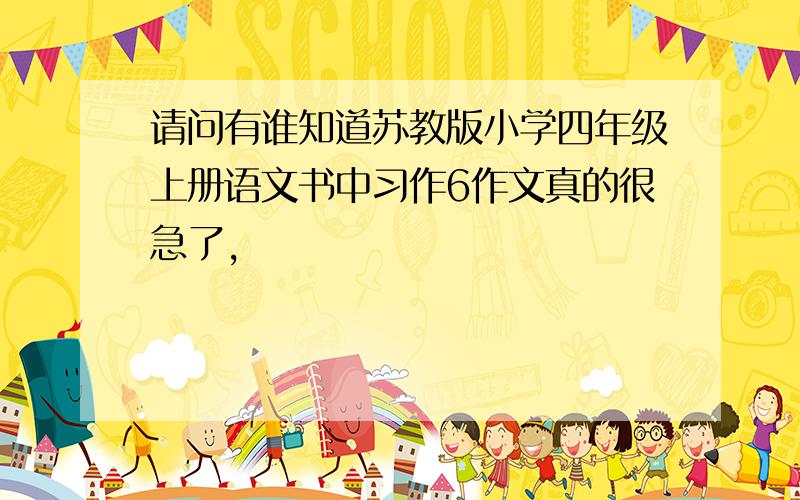 请问有谁知道苏教版小学四年级上册语文书中习作6作文真的很急了,