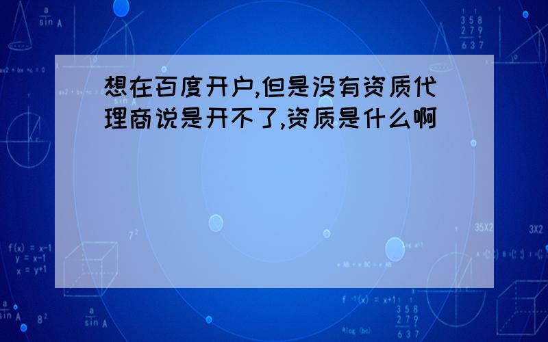 想在百度开户,但是没有资质代理商说是开不了,资质是什么啊