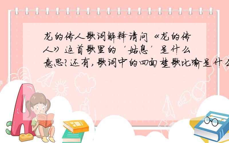 龙的传人歌词解释请问《龙的传人》这首歌里的‘姑息’是什么意思?还有,歌词中的四面楚歌比喻是什么?拜托拉~!谢谢~~~~~