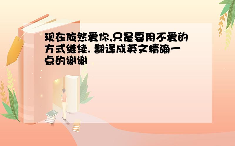 现在依然爱你,只是要用不爱的方式继续. 翻译成英文精确一点的谢谢