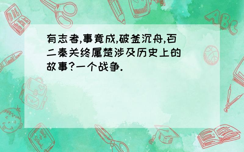 有志者,事竟成,破釜沉舟,百二秦关终属楚涉及历史上的（）故事?一个战争.