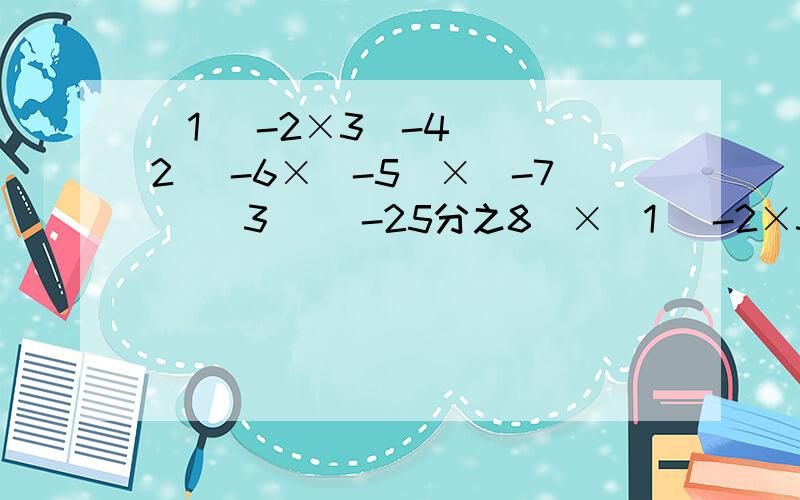 （1） -2×3（-4） （2） -6×（-5）×（-7） （3） （-25分之8）×（1） -2×3（-4）（2） -6×（-5）×（-7）（3） （-25分之8）×1.25×（-8）