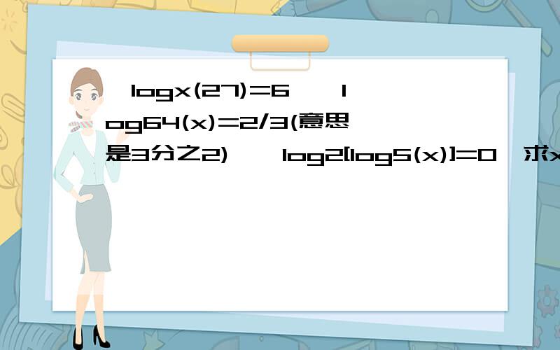 【logx(27)=6】【log64(x)=2/3(意思是3分之2)】【log2[log5(x)]=0】求x等于多少?