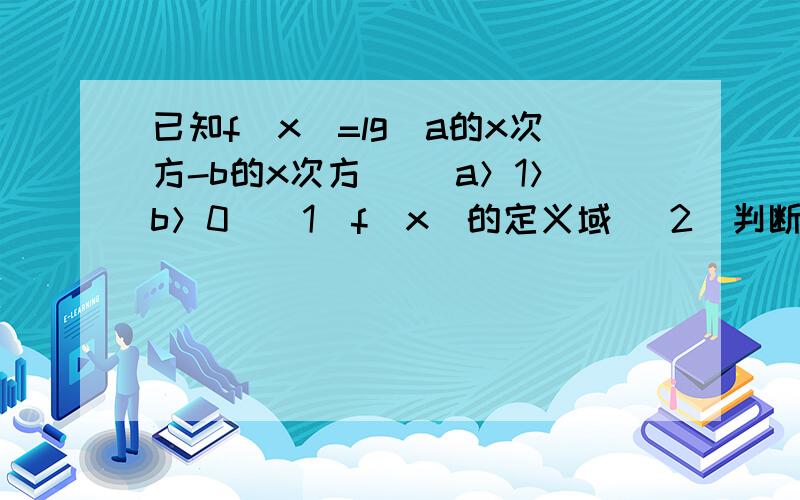 已知f（x）=lg（a的x次方-b的x次方） （a＞1＞b＞0）（1）f（x）的定义域 （2）判断f（X）的单调性（3）若f（X）在（1，正无穷大）内恒为正，试比较a-b与1的大小主要是第三问！