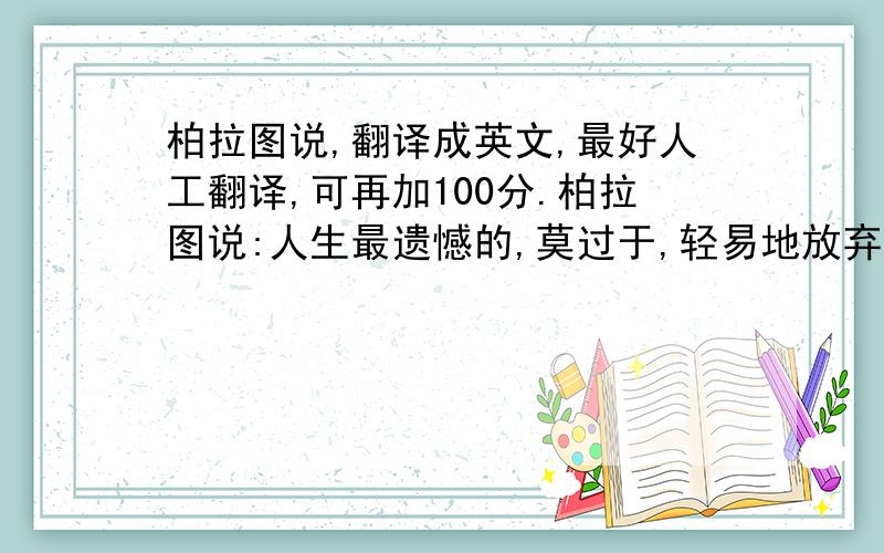 柏拉图说,翻译成英文,最好人工翻译,可再加100分.柏拉图说:人生最遗憾的,莫过于,轻易地放弃了不该放弃的,固执地,坚持了不该坚持的.　　柏拉图说:第一次哭是因为你不在,第一次笑是因为遇