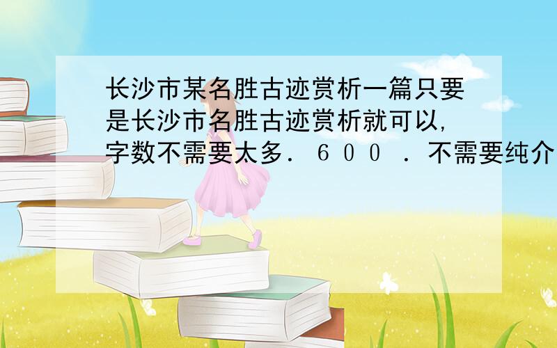 长沙市某名胜古迹赏析一篇只要是长沙市名胜古迹赏析就可以,字数不需要太多．６００ ．不需要纯介绍．