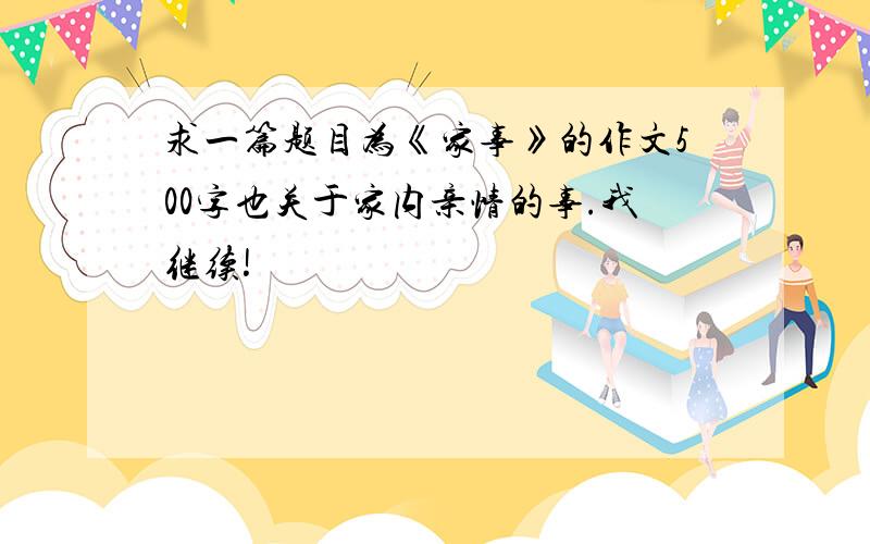 求一篇题目为《家事》的作文500字也关于家内亲情的事.我继续!