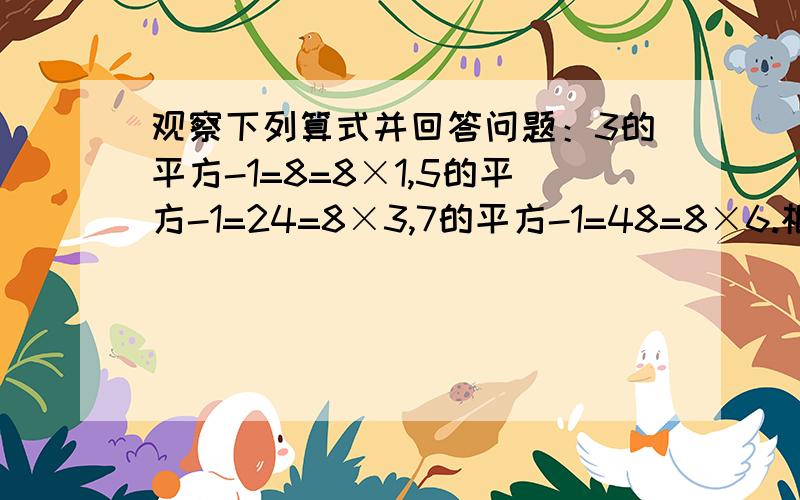 观察下列算式并回答问题：3的平方-1=8=8×1,5的平方-1=24=8×3,7的平方-1=48=8×6.根据以上,你发现了什么?能用自己的语言表达你的结论吗?能用数学式子来说明吗?