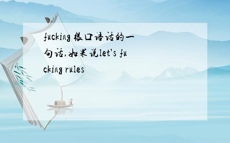 fucking 很口语话的一句话,如果说let's fucking rules