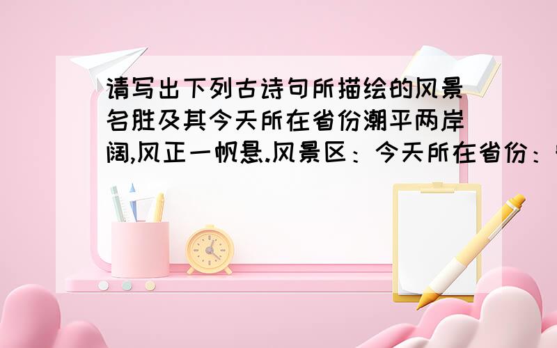 请写出下列古诗句所描绘的风景名胜及其今天所在省份潮平两岸阔,风正一帆悬.风景区：今天所在省份：晓看红湿处,花重锦官城.风景区：今天所在省份：孤帆远影碧空尽,唯见长江天际流.风