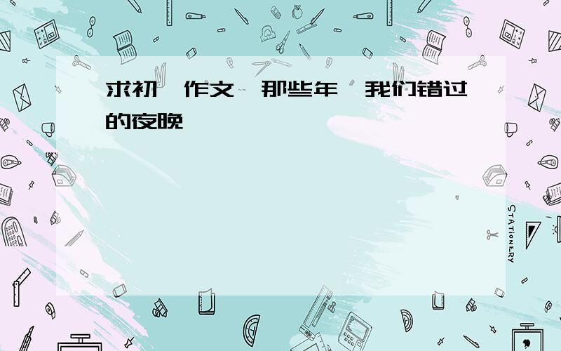 求初一作文《那些年,我们错过的夜晚》