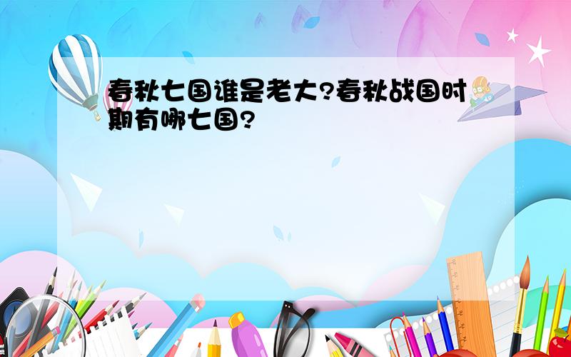 春秋七国谁是老大?春秋战国时期有哪七国?