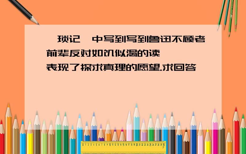 《琐记》中写到写到鲁迅不顾老前辈反对如饥似渴的读《 》,表现了探求真理的愿望.求回答