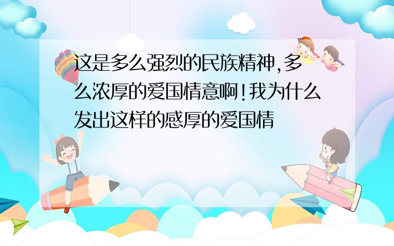 这是多么强烈的民族精神,多 么浓厚的爱国情意啊!我为什么发出这样的感厚的爱国情