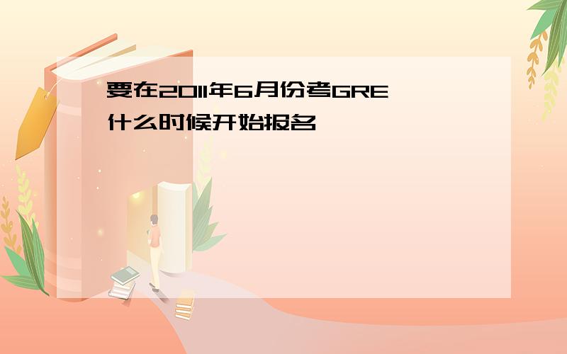 要在2011年6月份考GRE什么时候开始报名