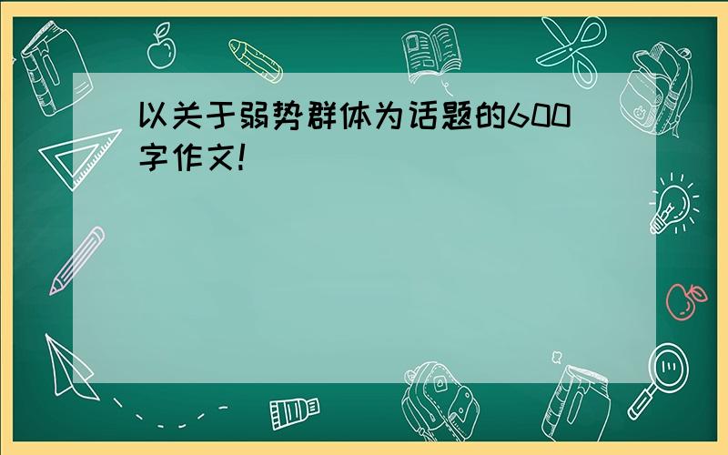 以关于弱势群体为话题的600字作文!