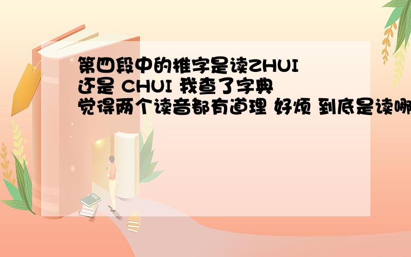 第四段中的椎字是读ZHUI 还是 CHUI 我查了字典 觉得两个读音都有道理 好烦 到底是读哪个呢?