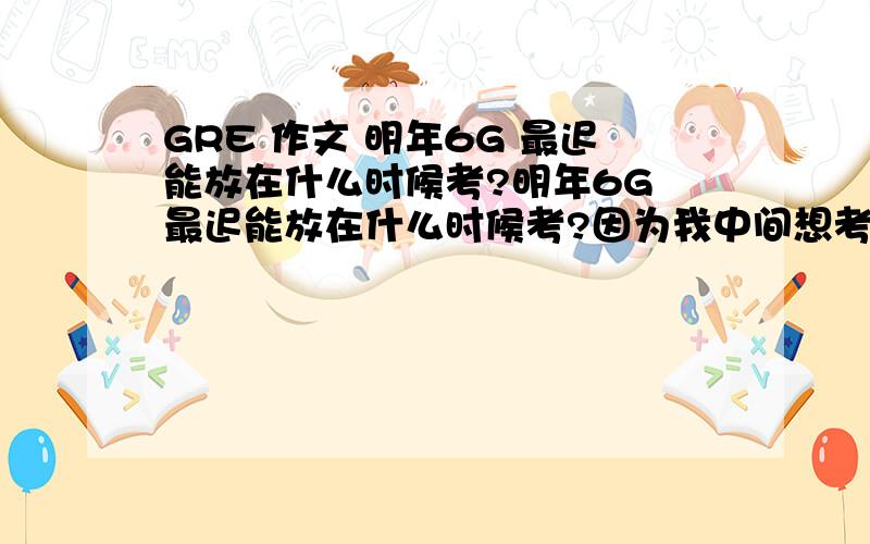 GRE 作文 明年6G 最迟能放在什么时候考?明年6G 最迟能放在什么时候考?因为我中间想考一下托福,打算在3月份左右,GRE作文能放4月中旬或则底吗?或则5月初.顺便问下,现在报北京机位还来得及吗?