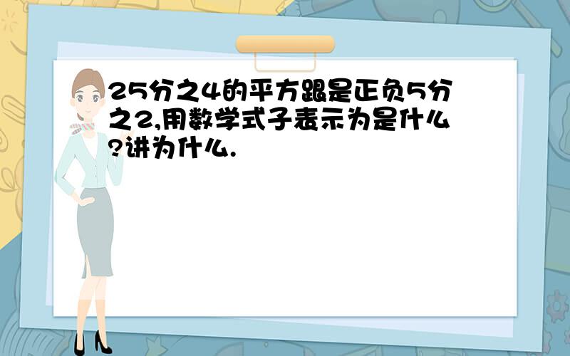 25分之4的平方跟是正负5分之2,用数学式子表示为是什么?讲为什么.