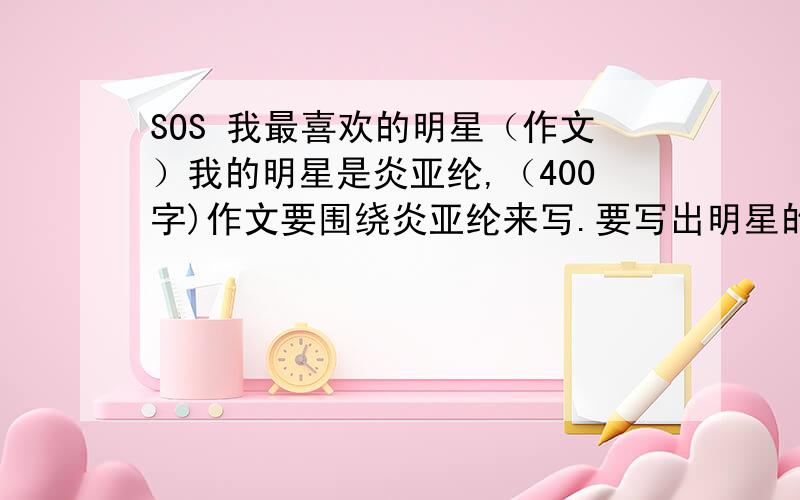 SOS 我最喜欢的明星（作文）我的明星是炎亚纶,（400字)作文要围绕炎亚纶来写.要写出明星的长处和不足!