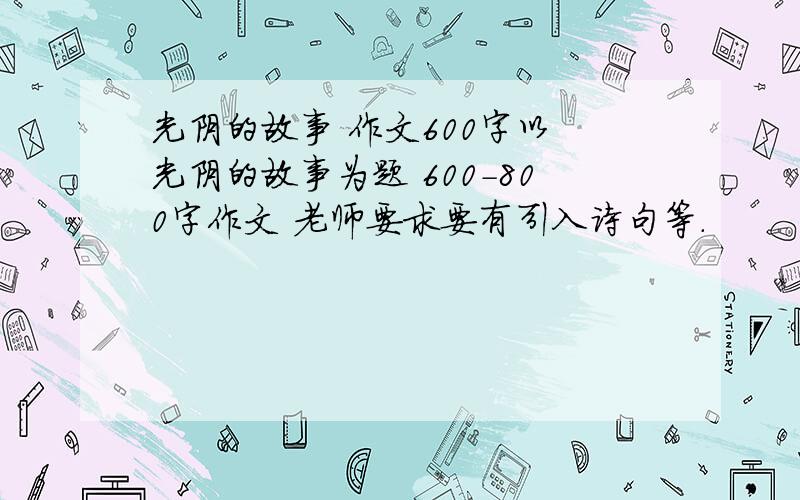 光阴的故事 作文600字以 光阴的故事为题 600-800字作文 老师要求要有引入诗句等.