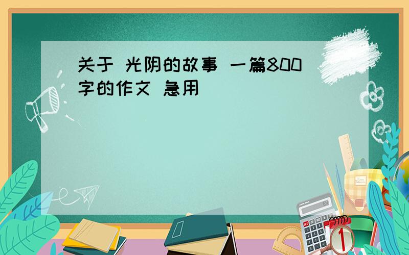 关于 光阴的故事 一篇800字的作文 急用