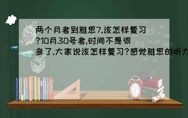 两个月考到雅思7.该怎样复习?10月30号考,时间不是很多了.大家说该怎样复习?感觉雅思的听力倒不太难,难在写作中,尤其是第二篇大作文.