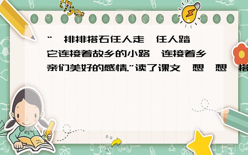 “一排排搭石任人走,任人踏,它连接着故乡的小路,连接着乡亲们美好的感情.”读了课文,想一想,搭石连接着乡亲们那些美好的情感?