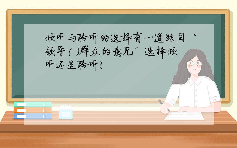 倾听与聆听的选择有一道题目“领导（ ）群众的意见”选择倾听还是聆听?