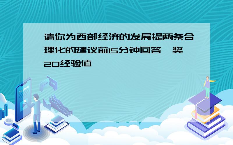 请你为西部经济的发展提两条合理化的建议前15分钟回答,奖20经验值