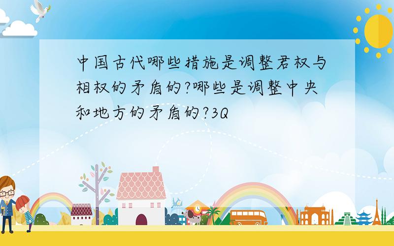 中国古代哪些措施是调整君权与相权的矛盾的?哪些是调整中央和地方的矛盾的?3Q